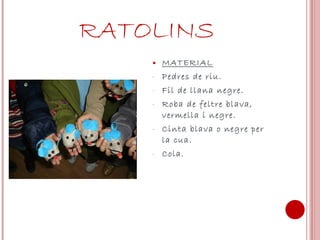 RATOLINS MATERIAL Pedres de riu. Fil de llana negre. Roba de feltre blava, vermella i negre. Cinta blava o negre per la cua. Cola. 