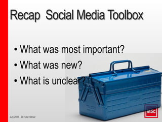 July 2015 Dr. Ute Hillmer
Recap Social Media Toolbox
• What was most important?
• What was new?
• What is unclear?
 