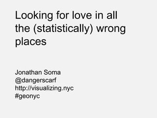 Looking for love in all
the (statistically) wrong
places
Jonathan Soma
@dangerscarf
http://visualizing.nyc
#geonyc
 