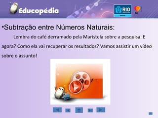Lembra do café derramado pela Maristela sobre a pesquisa. E agora? Como ela vai recuperar os resultados? Vamos assistir um vídeo sobre o assunto! Subtração entre Números Naturais: 