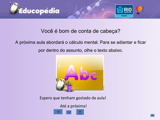Espero que tenham gostado da aula!  Até a próxima! Você é bom de conta de cabeça? A próxima aula abordará o cálculo mental. Para se adiantar e ficar por dentro do assunto, olhe o texto abaixo. 