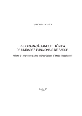 MINISTÉRIO DA SAÚDE
Brasília – DF
2013
PROGRAMAÇÃO ARQUITETÔNICA
DE UNIDADES FUNCIONAIS DE SAÚDE
Volume 2 – Internação e Apoio ao Diagnóstico e à Terapia (Reabilitação)
 