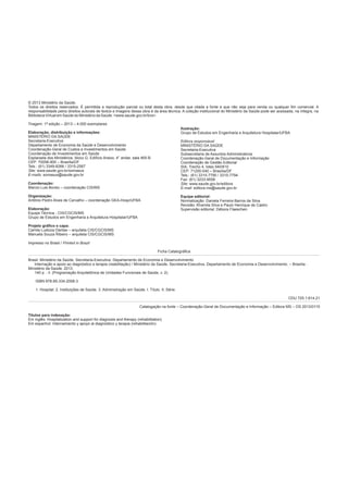 © 2013 Ministério da Saúde.
Todos os direitos reservados. É permitida a reprodução parcial ou total desta obra, desde que citada a fonte e que não seja para venda ou qualquer fim comercial. A
responsabilidade pelos direitos autorais de textos e imagens dessa obra é da área técnica. A coleção institucional do Ministério da Saúde pode ser acessada, na íntegra, na
Biblioteca Virtual em Saúde do Ministério da Saúde: <www.saude.gov.br/bvs>.
Tiragem: 1ª edição – 2013 – 4.000 exemplares
Elaboração, distribuição e informações:
MINISTÉRIO DA SAÚDE
Secretaria-Executiva
Departamento de Economia da Saúde e Desenvolvimento
Coordenação-Geral de Custos e Investimentos em Saúde
Coordenação de Investimentos em Saúde
Esplanada dos Ministérios, bloco G, Edifício Anexo, 4° andar, sala 465-B
CEP: 70058-900 – Brasília/DF
Tels.: (61) 3349-8266 / 3315-2567
Site: www.saude.gov.br/somasus
E-mails: somasus@saude.gov.br
Coordenação:
Marcio Luis Borsio – coordenação CIS/MS
Organização:
Antônio Pedro Alves de Carvalho – coordenação GEA-Hosp/UFBA
Elaboração:
Equipe Técnica - CIS/CGCIS/MS
Grupo de Estudos em Engenharia e Arquitetura Hospitalar/UFBA
Projeto gráfico e capa:
Camila Lustoza Dantas – arquiteta CIS/CGCIS/MS
Manuela Souza Ribeiro – arquiteta CIS/CGCIS/MS
Ilustração:
Grupo de Estudos em Engenharia e Arquitetura Hospitalar/UFBA
Editora responsável
MINISTÉRIO DA SAÚDE
Secretaria-Executiva
Subsecretaria de Assuntos Administrativos
Coordenação-Geral de Documentação e Informação
Coordenação de Gestão Editorial
SIA, Trecho 4, lotes 540/610
CEP: 71200-040 – Brasília/DF
Tels.: (61) 3315-7790 / 3315-7794
Fax: (61) 3233-9558
Site: www.saude.gov.br/editora
E-mail: editora.ms@saude.gov.br
Equipe editorial:
Normalização: Daniela Ferreira Barros da Silva
Revisão: Khamila Silva e Paulo Henrique de Castro
Supervisão editorial: Débora Flaeschen
Impresso no Brasil / Printed in Brazil
Ficha Catalográfica
Brasil. Ministério da Saúde. Secretaria-Executiva. Departamento de Economia e Desenvolvimento.
Internação e apoio ao diagnóstico e terapia (reabilitação) / Ministério da Saúde, Secretaria-Executiva, Departamento de Economia e Desenvolvimento. – Brasília :
Ministério da Saúde, 2013.
140 p. : il. (Programação Arquitetônica de Unidades Funcionais de Saúde, v. 2).
ISBN 978-85-334-2008-3
1. Hospital. 2. Instituições de Saúde. 3. Administração em Saúde. I. Título. II. Série.
CDU 725.1:614.21
Catalogação na fonte – Coordenação-Geral de Documentação e Informação – Editora MS – OS 2013/0115
Títulos para indexação:
Em inglês: Hospitalization and support for diagnosis and therapy (rehabilitation)
Em espanhol: Internamiento y apoyo al diagnóstico y terapia (rehabilitación)
 