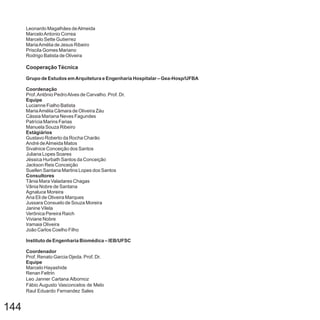 144
Leonardo Magalhães deAlmeida
MarceloAntonio Correa
Marcelo Sette Gutierrez
MariaAmélia de Jesus Ribeiro
Priscila Gomes Mariano
Rodrigo Batista de Oliveira
Prof.Antônio PedroAlves de Carvalho. Prof. Dr.
Lucianne Fialho Batista
MariaAmélia Câmara de Oliveira Záu
Cássia Mariana Neves Fagundes
Patrícia Marins Farias
Manuela Souza Ribeiro
Gustavo Roberto da Rocha Charão
André deAlmeida Matos
Sivalnice Conceição dos Santos
Juliana Lopes Soares
Jéssica Hurbath Santos da Conceição
Jackson Reis Conceição
Suellen Santana Martins Lopes dos Santos
Tânia Mara Valadares Chagas
Vânia Nobre de Santana
Agnaluce Moreira
Ana Eli de Oliveira Marques
Jussara Consuelo de Souza Moreira
Janine Vilela
Verônica Pereira Raich
Viviane Nobre
Iramaia Oliveira
João Carlos Coelho Filho
Prof. Renato Garcia Ojeda. Prof. Dr.
Marcelo Hayashide
Cooperação Técnica
Grupo de Estudos emArquitetura e Engenharia Hospitalar – Gea-Hosp/UFBA
Coordenação
Equipe
Estágiários
Consultores
Instituto de Engenharia Biomédica – IEB/UFSC
Coordenador
Equipe
Renan Feltrin
Leo Janner Cartana Albornoz
Fábio Augusto Vasconcelos de Melo
Raul Eduardo Fernandez Sales
 