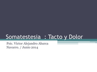 Somatestesia : Tacto y Dolor
Psic. Víctor Alejandro Abarca
Navarro. / Junio 2014
 