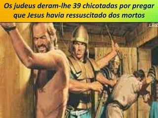 Os judeus deram-lhe 39 chicotadas por pregar
que Jesus havia ressuscitado dos mortos
 