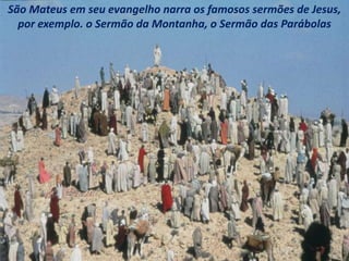São Mateus em seu evangelho narra os famosos sermões de Jesus,
por exemplo. o Sermão da Montanha, o Sermão das Parábolas
 