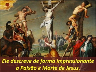 Ele descreve de forma impressionante
a Paixão e Morte de Jesus.
 