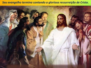 Seu evangelho termina contando a gloriosa ressurreição de Cristo.
 
