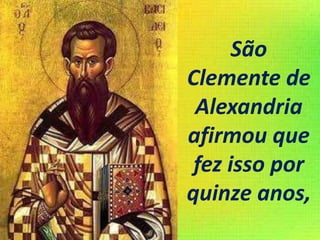 São
Clemente de
Alexandria
afirmou que
fez isso por
quinze anos,
 