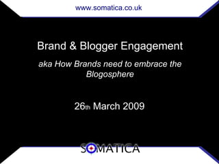 www.somatica.co.uk




Brand & Blogger Engagement
aka How Brands need to embrace the
           Blogosphere


        26th March 2009
 