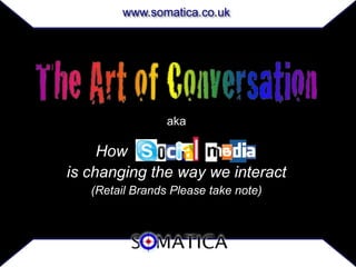 www.somatica.co.uk




                 aka

     How      Social Media
is changing the way we interact
   (Retail Brands Please take note)
 