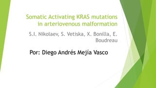 Somatic Activating KRAS mutations
in arteriovenous malformation
S.I. Nikolaev, S. Vetiska, X. Bonilla, E.
Boudreau
Por: Diego Andrés Mejía Vasco
 