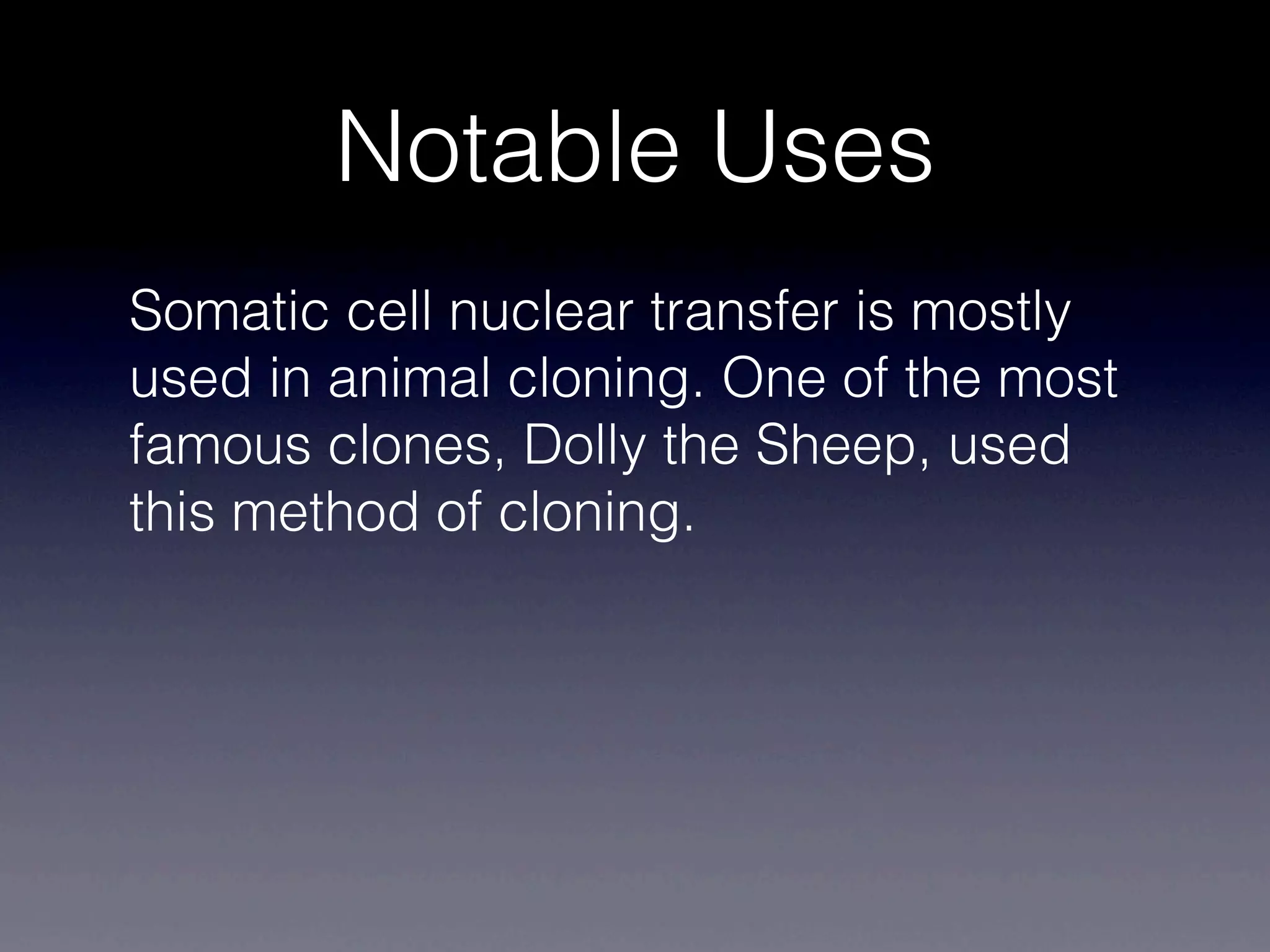 Notable Uses
Somatic cell nuclear transfer is mostly
used in animal cloning. One of the most
famous clones, Dolly the Sheep, used
this method of cloning.
 