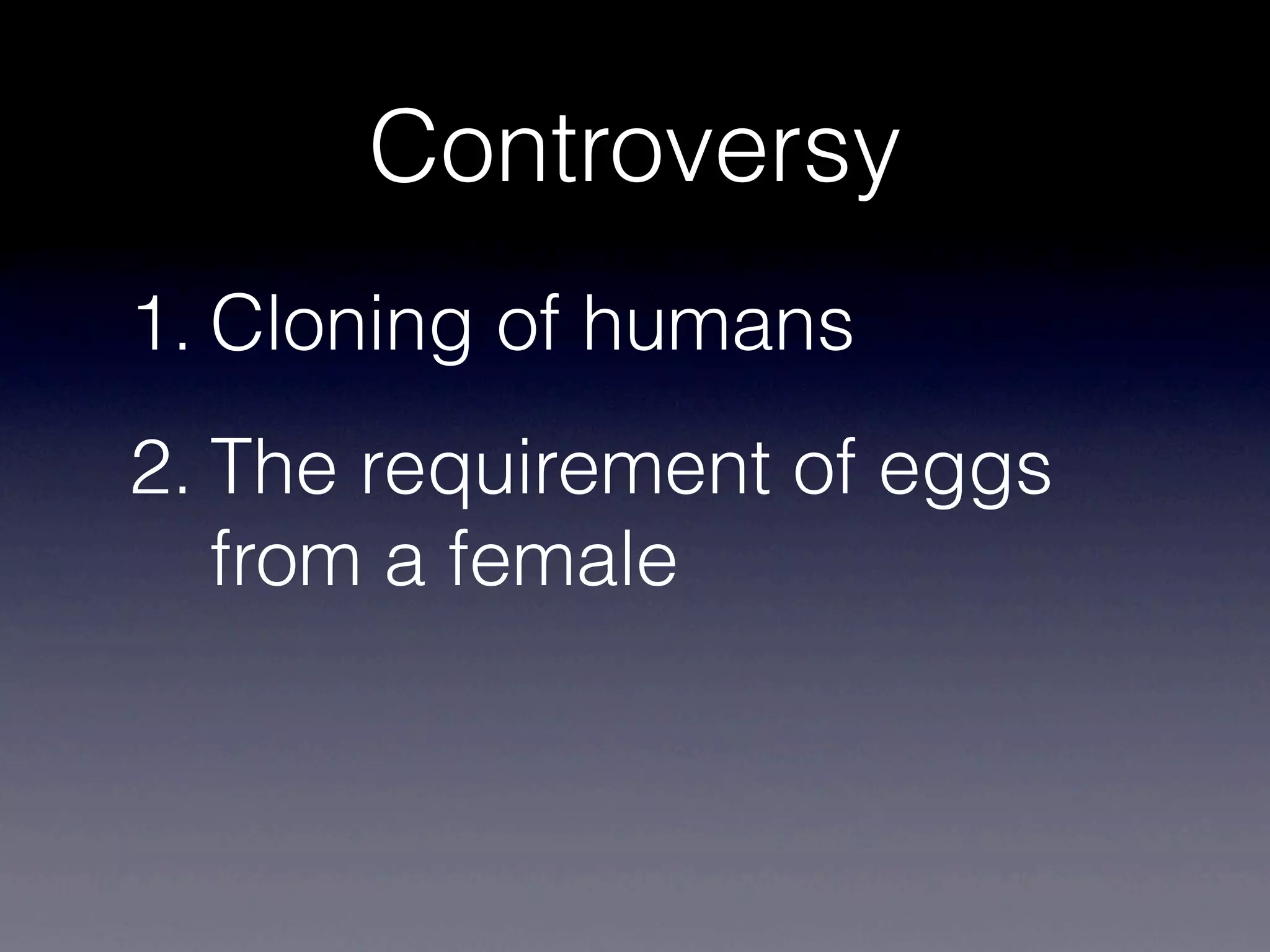 Controversy
1. Cloning of humans
2. The requirement of eggs
   from a female
 