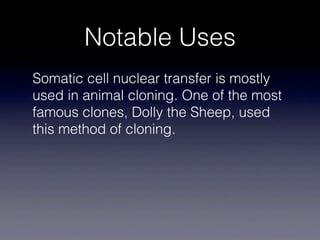 Notable Uses
Somatic cell nuclear transfer is mostly
used in animal cloning. One of the most
famous clones, Dolly the Sheep, used
this method of cloning.
 