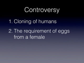 Controversy
1. Cloning of humans
2. The requirement of eggs
   from a female
 