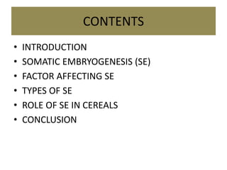 CONTENTS
• INTRODUCTION
• SOMATIC EMBRYOGENESIS (SE)
• FACTOR AFFECTING SE
• TYPES OF SE
• ROLE OF SE IN CEREALS
• CONCLUSION
 
