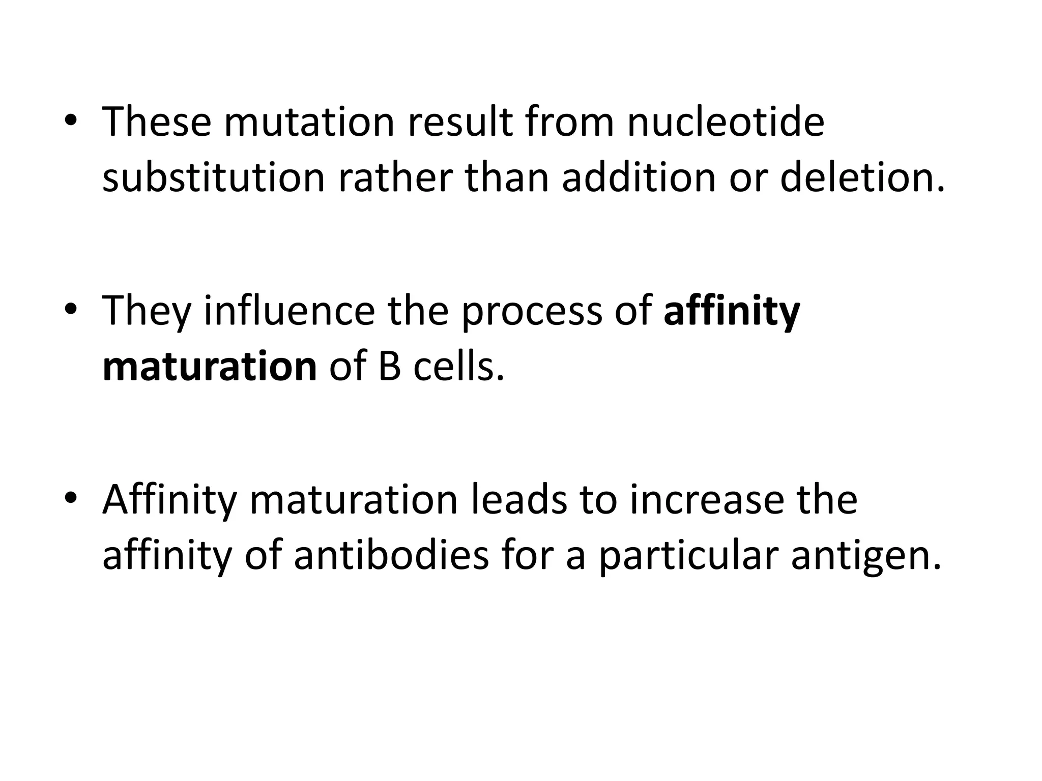 These mutation result from nucleotide substitution rather than addition or deletion.They influence the process of affinity maturation of B cells.Affinity maturation leads to increase the affinity of antibodies for a particular antigen.