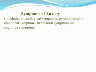 Symptoms of Anxiety
It includes physiological symptoms, psychological or
emotional symptoms, behavioral symptoms and
cognitive symptoms.
 
