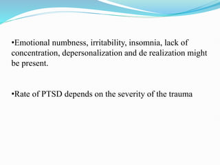 •Emotional numbness, irritability, insomnia, lack of
concentration, depersonalization and de realization might
be present.
•Rate of PTSD depends on the severity of the trauma
 