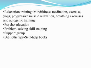 •Relaxation training: Mindfulness meditation, exercise,
yoga, progressive muscle relaxation, breathing exercises
and autogenic training
•Psycho education
•Problem-solving skill training
•Support group
•Bibliotherapy-Self-help books
 