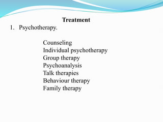 Treatment
1. Psychotherapy.
Counseling
Individual psychotherapy
Group therapy
Psychoanalysis
Talk therapies
Behaviour therapy
Family therapy
 
