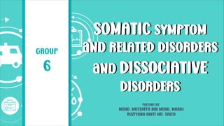 GROUP
6
SOMATIC SYMPTOM
and RELATED DISORDERS
and DISSOCIATIVE
DISORDERS
SOMATIC SYMPTOM
and RELATED DISORDERS
and DISSOCIATIVE
DISORDERS
pRESENT BY:
MOHD. MUSTAFFA BIN MOHD. WARDI
RUZIYANA BINTI MD. SALEH
 