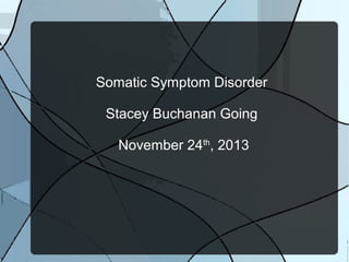 Somatic Symptom Disorder
Stacey Buchanan Going
November 24th, 2013

 