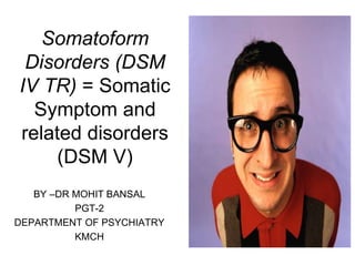 Somatoform
Disorders (DSM
IV TR) = Somatic
Symptom and
related disorders
(DSM V)
BY –DR MOHIT BANSAL
PGT-2
DEPARTMENT OF PSYCHIATRY
KMCH
 