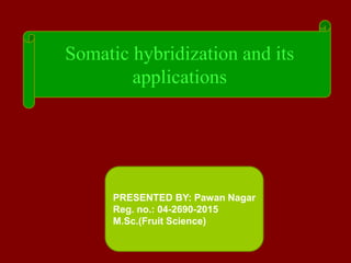 Somatic hybridization and its
applications
PRESENTED BY: Pawan Nagar
Reg. no.: 04-2690-2015
M.Sc.(Fruit Science)
 