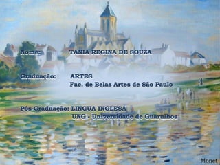Nome:              TANIA REGINA DE SOUZA Graduação:       ARTES                        Fac. de Belas Artes de São Paulo Pós-Graduação: LINGUA INGLESA                         UNG - Universidade de Guarulhos Monet 