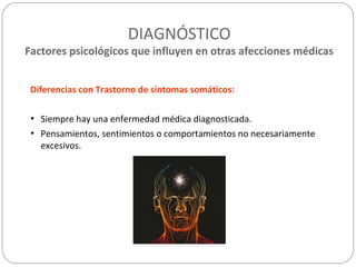 DIAGNÓSTICO
Factores psicológicos que influyen en otras afecciones médicas
Diferencias con Trastorno de síntomas somáticos:
• Siempre hay una enfermedad médica diagnosticada.
• Pensamientos, sentimientos o comportamientos no necesariamente
excesivos.
 