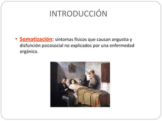 INTRODUCCIÓN
• Somatización: síntomas físicos que causan angustia y
disfunción psicosocial no explicados por una enfermedad
orgánica.
 