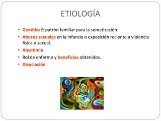 ETIOLOGÍA
• Genética?: patrón familiar para la somatización.
• Abusos sexuales en la infancia o exposición reciente a violencia
física o sexual.
• Alexitimia
• Rol de enfermo y beneficios obtenidos.
• Disociación
 