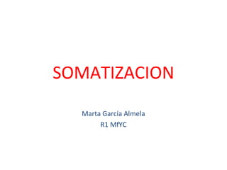 SOMATIZACION
Marta García Almela
R1 MfYC
 