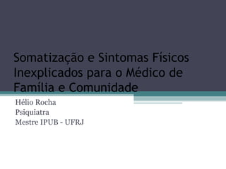 Somatização e Sintomas Físicos
Inexplicados para o Médico de
Família e Comunidade
Hélio Rocha
Psiquiatra
Mestre IPUB - UFRJ
 