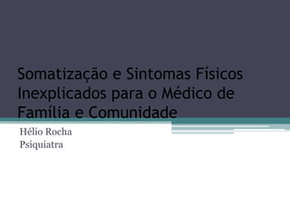 Somatização e Sintomas Físicos
Inexplicados para o Médico de
Família e Comunidade
Hélio Rocha
Psiquiatra
 