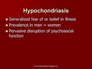 Hypochondriasis
 Generalized fear of or belief in illness
 Prevalence in men = women
 Pervasive disruption of psychosocial
function
www.drjayeshpatidar.blogspot.com
 