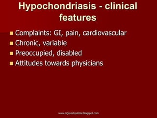Hypochondriasis - clinical
features
 Complaints: GI, pain, cardiovascular
 Chronic, variable
 Preoccupied, disabled
 Attitudes towards physicians
www.drjayeshpatidar.blogspot.com
 