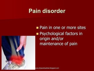 Pain disorder
 Pain in one or more sites
 Psychological factors in
origin and/or
maintenance of pain
www.drjayeshpatidar.blogspot.com
 