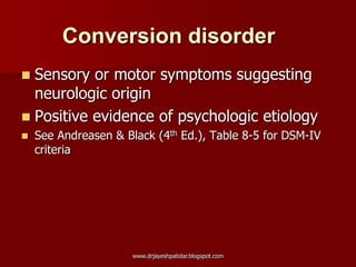  Sensory or motor symptoms suggesting
neurologic origin
 Positive evidence of psychologic etiology
 See Andreasen & Black (4th Ed.), Table 8-5 for DSM-IV
criteria
Conversion disorder
www.drjayeshpatidar.blogspot.com
 