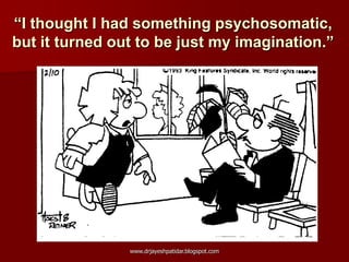 “I thought I had something psychosomatic,
but it turned out to be just my imagination.”
www.drjayeshpatidar.blogspot.com
 