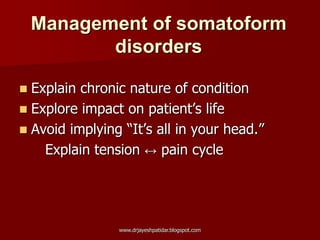 Management of somatoform
disorders
 Explain chronic nature of condition
 Explore impact on patient’s life
 Avoid implying “It’s all in your head.”
Explain tension ↔ pain cycle
www.drjayeshpatidar.blogspot.com
 