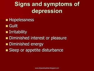 Signs and symptoms of
depression
 Hopelessness
 Guilt
 Irritability
 Diminished interest or pleasure
 Diminished energy
 Sleep or appetite disturbance
www.drjayeshpatidar.blogspot.com
 