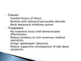  Causes 
◦ Familial history of illness 
◦ Relation with antisocial personality disorder 
◦ Weak behavioral inhibition system 
 Treatment 
◦ No treatment exists with demonstrated 
effectiveness 
◦ Reduce tendency to visit numerous medical 
specialists 
◦ Assign “gatekeeper” physician 
◦ Reduce supportive consequences of talk about 
symptoms 
 