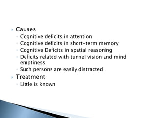  Causes 
◦ Cognitive deficits in attention 
◦ Cognitive deficits in short-term memory 
◦ Cognitive Deficits in spatial reasoning 
◦ Deficits related with tunnel vision and mind 
emptiness 
◦ Such persons are easily distracted 
 Treatment 
◦ Little is known 
 