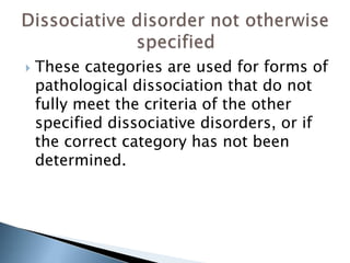  These categories are used for forms of 
pathological dissociation that do not 
fully meet the criteria of the other 
specified dissociative disorders, or if 
the correct category has not been 
determined. 
 