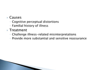  Causes 
◦ Cognitive perceptual distortions 
◦ Familial history of illness 
 Treatment 
◦ Challenge illness-related misinterpretations 
◦ Provide more substantial and sensitive reassurance 
 