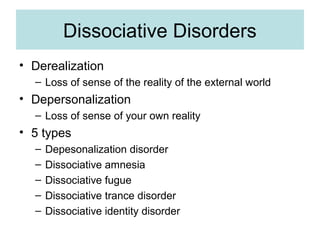 Dissociative Disorders
• Derealization
  – Loss of sense of the reality of the external world
• Depersonalization
  – Loss of sense of your own reality
• 5 types
  –   Depesonalization disorder
  –   Dissociative amnesia
  –   Dissociative fugue
  –   Dissociative trance disorder
  –   Dissociative identity disorder
 
